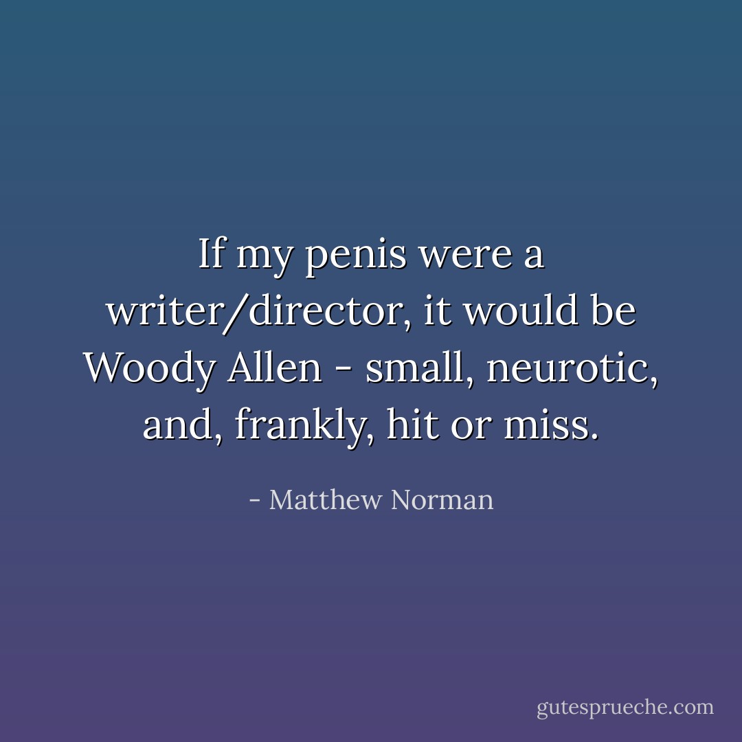 If my penis were a writer/director, it would be Woody Allen - small, neurotic, and, frankly, hit or miss. - Matthew Norman