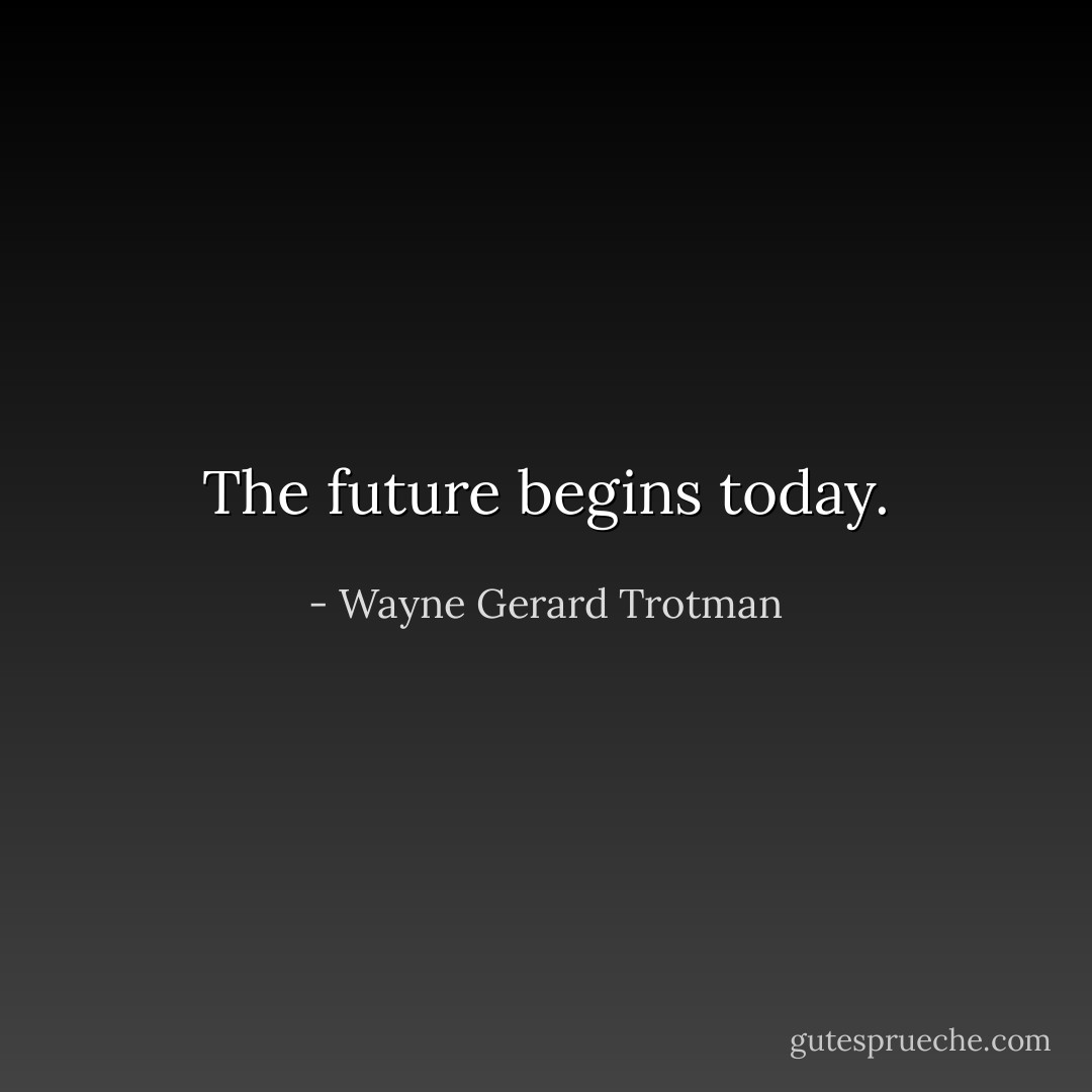 The future begins today. - Wayne Gerard Trotman