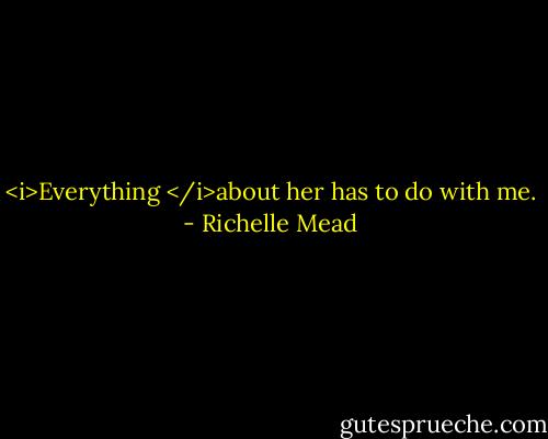 <i>Everything </i>about her has to do with me. - Richelle Mead