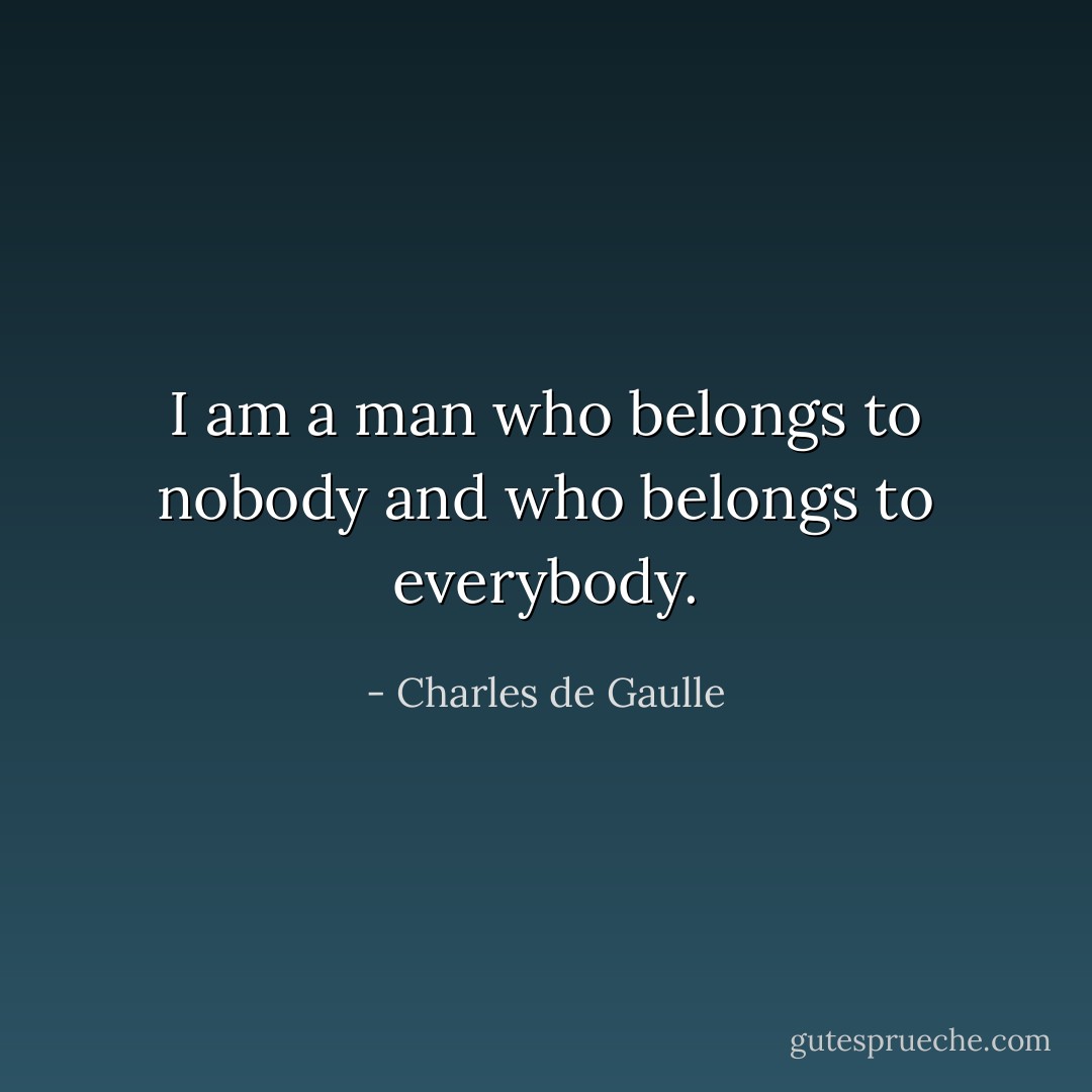 I am a man who belongs to nobody and who belongs to everybody. - Charles de Gaulle
