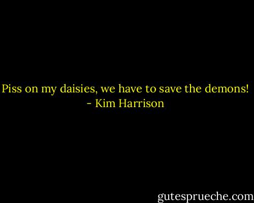 Piss on my daisies, we have to save the demons! - Kim Harrison