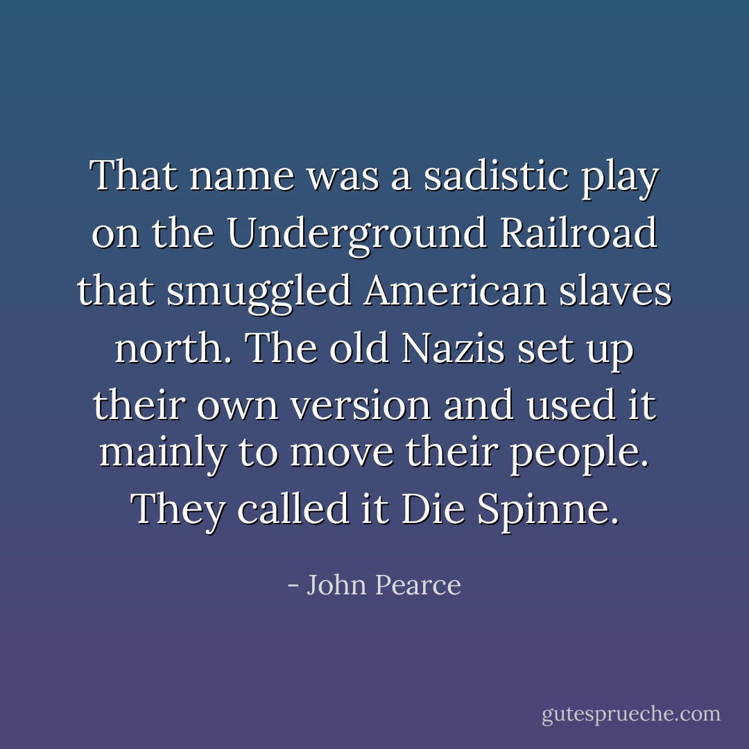 That name was a sadistic play on the Underground Railroad that smuggled American slaves north. The old Nazis set up their own version and used it mainly to move their people. They called it Die Spinne. - John Pearce
