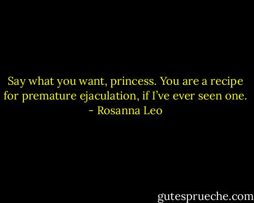 Say what you want, princess. You are a recipe for premature ejaculation, if I’ve ever seen one. - Rosanna Leo