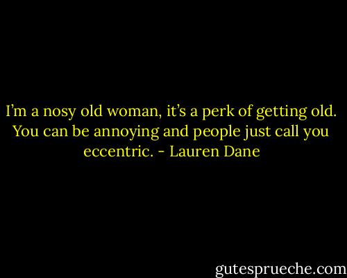 I’m a nosy old woman, it’s a perk of getting old. You can be annoying and people just call you eccentric. - Lauren Dane