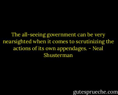 The all-seeing government can be very nearsighted when it comes to scrutinizing the actions of its own appendages. - Neal Shusterman