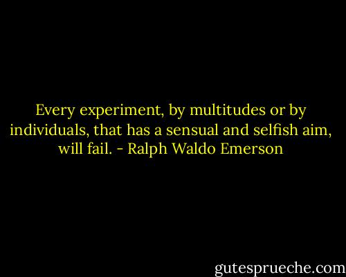 Every experiment, by multitudes or by individuals, that has a sensual and selfish aim, will fail. - Ralph Waldo Emerson