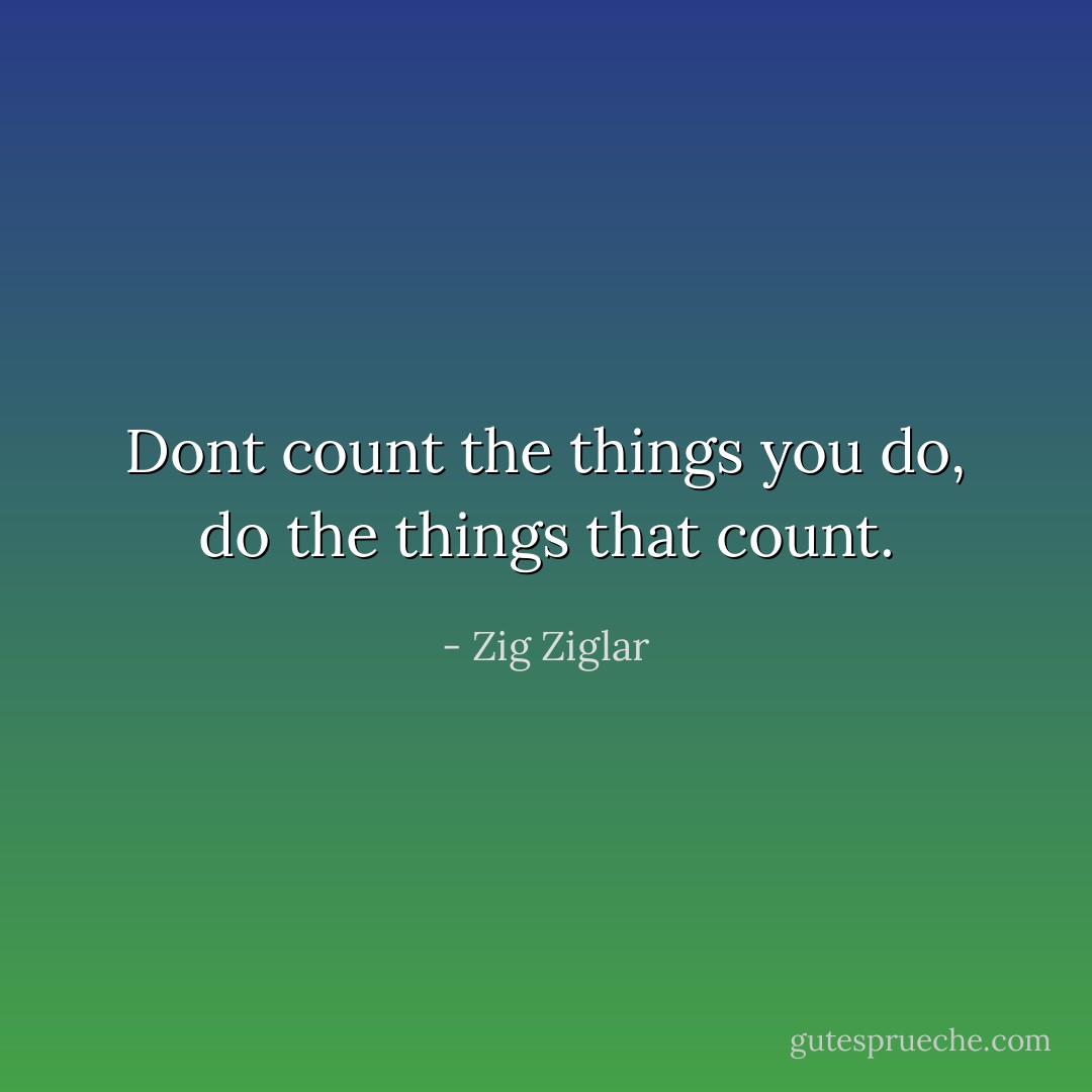 Dont count the things you do, do the things that count. - Zig Ziglar