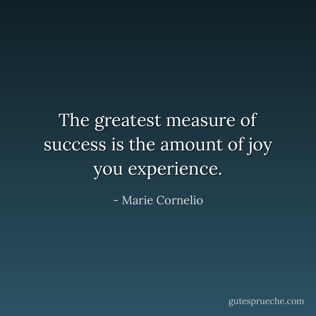 The greatest measure of success is the amount of joy you experience. - Marie Cornelio