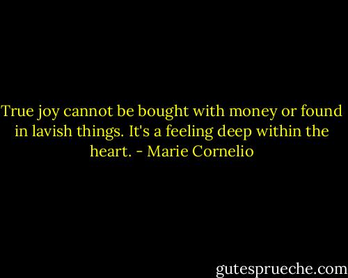 True joy cannot be bought with money or found in lavish things. It's a feeling deep within the heart. - Marie Cornelio