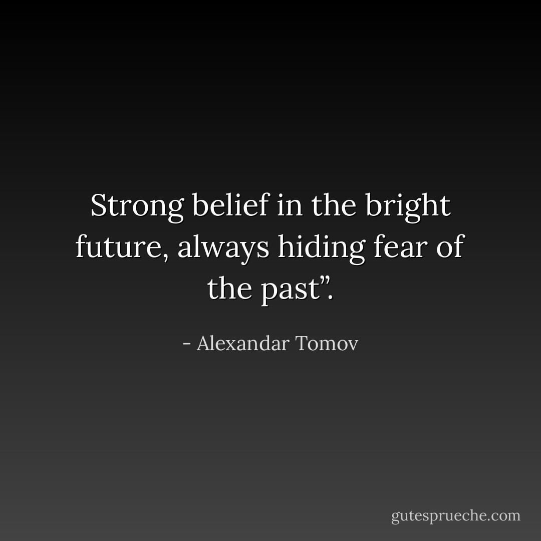 Strong belief in the bright future, always hiding fear of the past”. - Alexandar Tomov