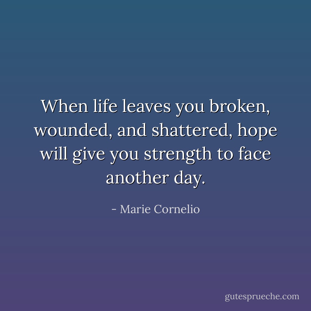 When life leaves you broken, wounded, and shattered, hope will give you strength to face another day. - Marie Cornelio