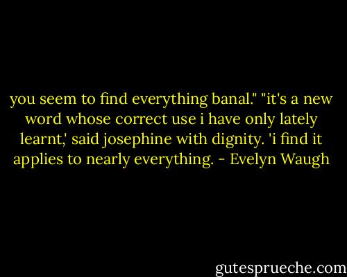 you seem to find everything banal." "it's a new word whose correct use i have only lately learnt,' said josephine with dignity. 'i find it applies to nearly everything. - Evelyn Waugh