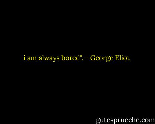 i am always bored". - George Eliot