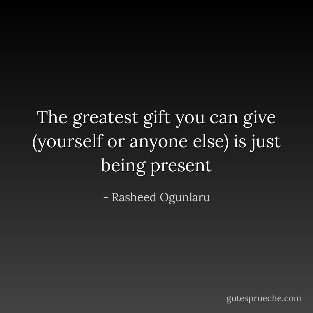 The greatest gift you can give (yourself or anyone else) is just being present - Rasheed Ogunlaru
