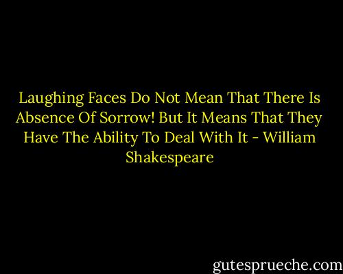 Laughing Faces Do Not Mean That There Is Absence Of Sorrow! But It Means That They Have The Ability To Deal With It - William Shakespeare