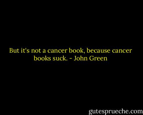 But it's not a cancer book, because cancer books suck. - John Green