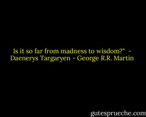 Is it so far from madness to wisdom?"<br /> - Daenerys Targaryen - George R.R. Martin