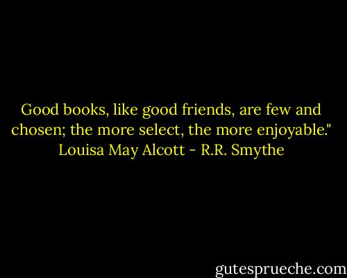 Good books, like good friends, are few and chosen; the more select, the more enjoyable."<br />Louisa May Alcott - R.R. Smythe