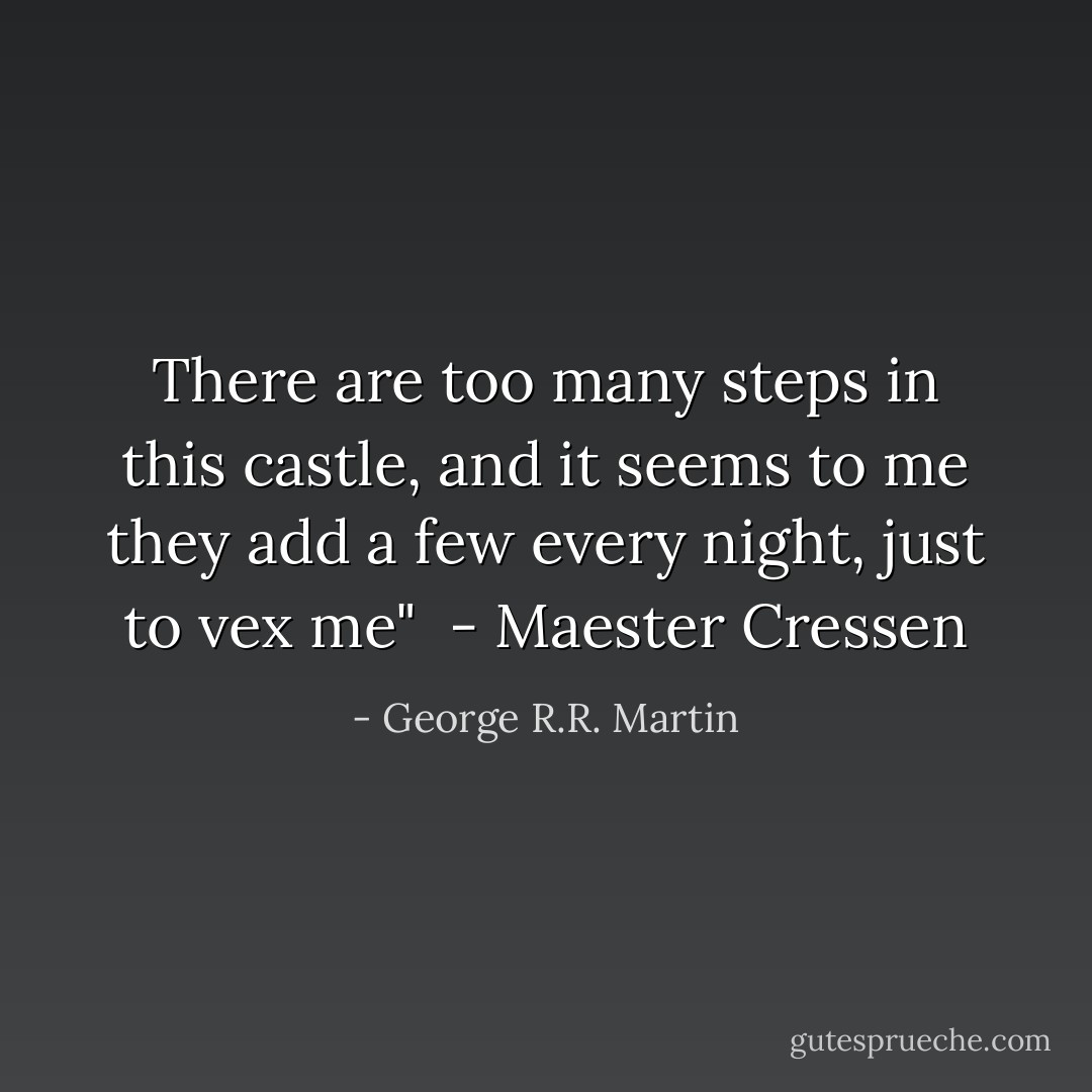 There are too many steps in this castle, and it seems to me they add a few every night, just to vex me" <br />- Maester Cressen - George R.R. Martin