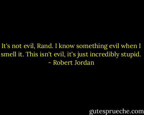 It's not evil, Rand. I know something evil when I smell it. This isn't evil, it's just incredibly stupid. - Robert Jordan