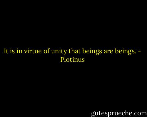 It is in virtue of unity that beings are beings. - Plotinus