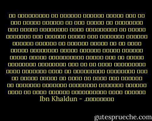 من كان مرباه بالعسف والقهر من المتعلمين أو المماليك أو الخدم سطا به القهر، وضيّق على النفس فى انبساطها، وذهب بنشاطها، ودعاه إلى الكسل، وحُمِلَ على الكذب والخبث وهو التظاهر بغير ما فى ضميره خوفـًا من انبساط الأيدى بالقهر عليه، وعلّمه المكر والخديعة لذلك، وصارت له هذه عادةً وخُلُقـًا، وفسدت معانى الإنسانية التى له من حيث الاجتماع والتمرن، وهى الحَمِية والمدافعة عن نفسه ومنزله، وصار عيالاً على غيره فى ذلك، بل وكسلت النفس عن اكتساب الفضائل والخُلُق الجميل، فانقبضت عن غايتها ومدى إنسانيتها، فارتكس وعاد فى أسفل السافلين. - Ibn Khaldun