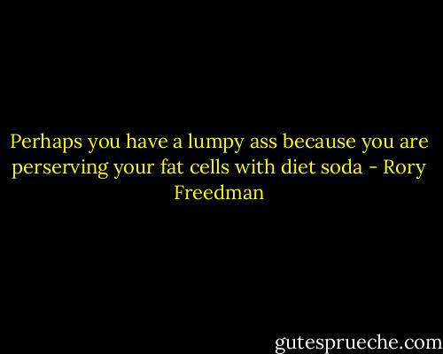 Perhaps you have a lumpy ass because you are perserving your fat cells with diet soda - Rory Freedman