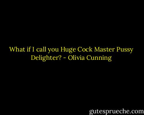 What if I call you Huge Cock Master Pussy Delighter? - Olivia Cunning