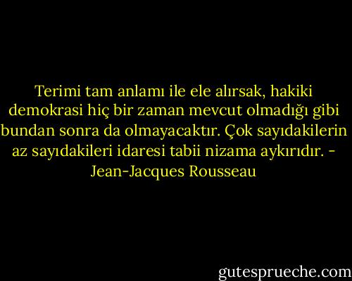Terimi tam anlamı ile ele alırsak, hakiki demokrasi hiç bir zaman mevcut olmadığı gibi bundan sonra da olmayacaktır. Çok sayıdakilerin az sayıdakileri idaresi tabii nizama aykırıdır. - Jean-Jacques Rousseau