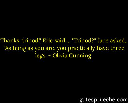 Thanks, tripod," Eric said....<br />"Tripod?" Jace asked. <br />"As hung as you are, you practically have three legs. - Olivia Cunning