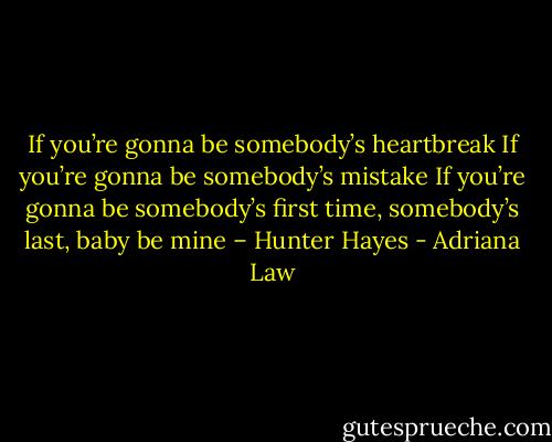 If you’re gonna be somebody’s heartbreak<br />If you’re gonna be somebody’s mistake<br />If you’re gonna be somebody’s first time, somebody’s last, baby be mine – Hunter Hayes - Adriana Law