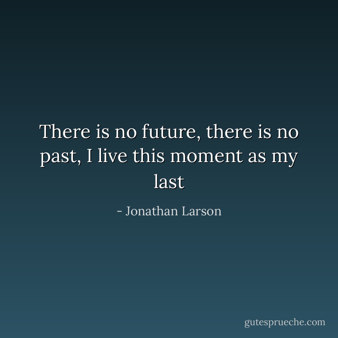 There is no future, there is no past, I live this moment as my last - Jonathan Larson