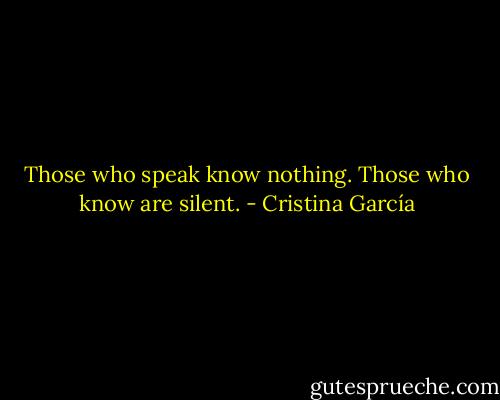 Those who speak know nothing. Those who know are silent. - Cristina García