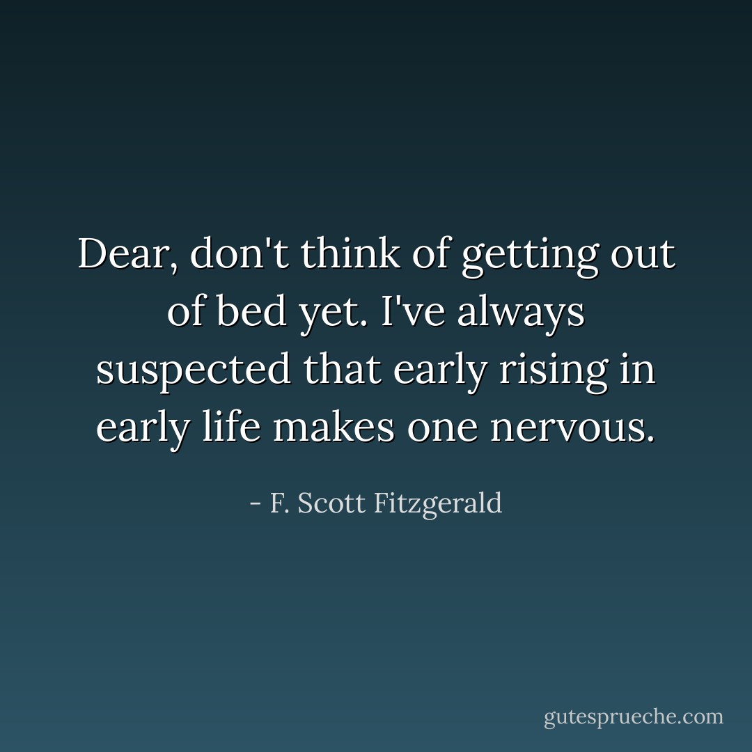 Dear, don't think of getting out of bed yet. I've always suspected that early rising in early life makes one nervous. - F. Scott Fitzgerald
