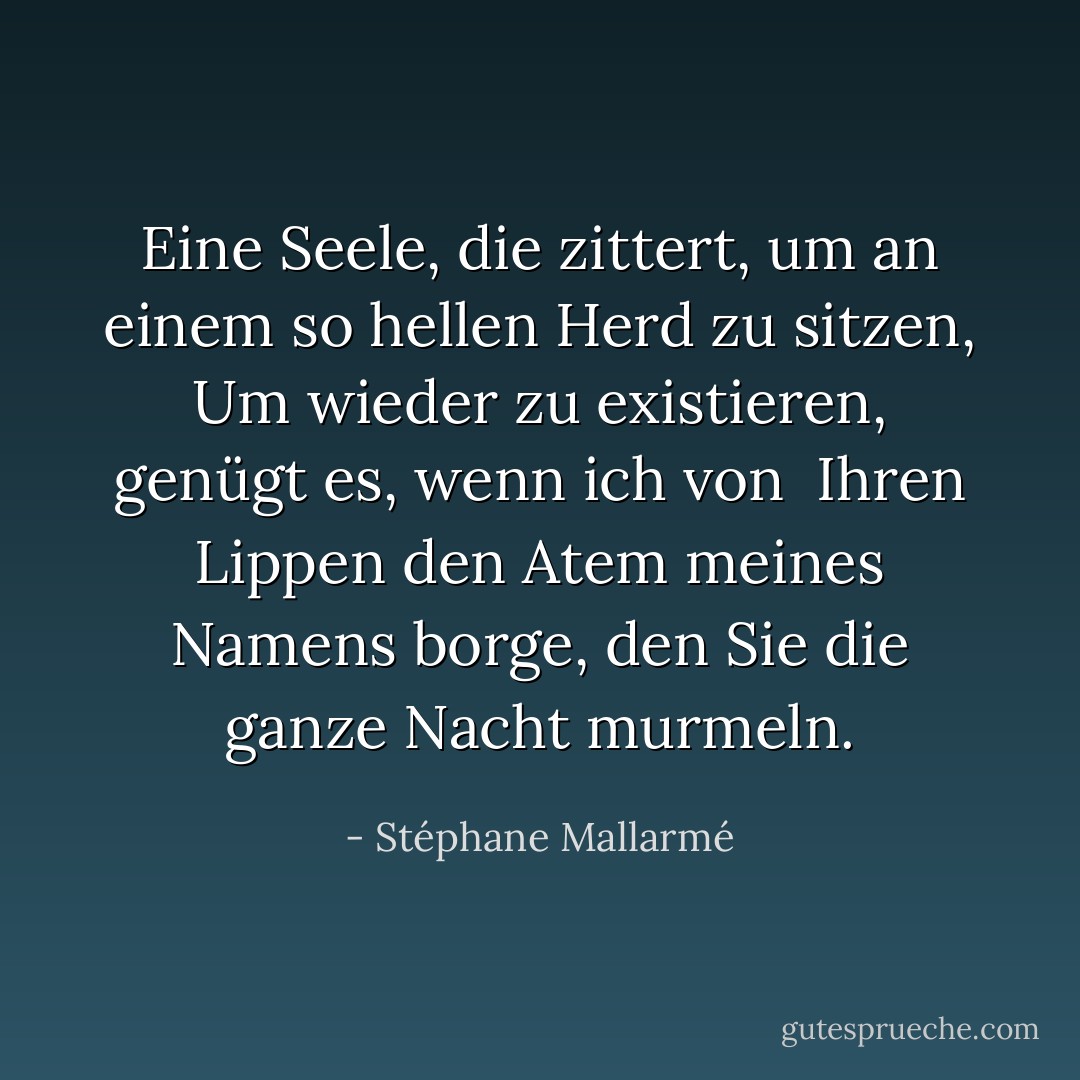 Eine Seele, die zittert, um an einem so hellen Herd zu sitzen,<br />Um wieder zu existieren, genügt es, wenn ich von <br />Ihren Lippen den Atem meines Namens borge, den Sie die ganze Nacht murmeln. - Stéphane Mallarmé<