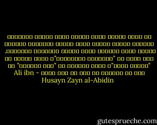 إن قوما عبدوا الله رهبة، فتلك عبادة العبيد، وآخرون عبدوه رغبة، فتلك عبادة التجار، وآخرون عبدوه محبة وشكرا، فتلك عبادة الأحرار الأخيار.<br /><br />ابن كثير في "البداية والنهاية"، وابن عساكر في "تاريخ دمشق"، وابن الجوزي في "صفة الصفوة" عن علي بن الحسين بن علي بن أبي طالب - Ali ibn Husayn Zayn al-Abidin