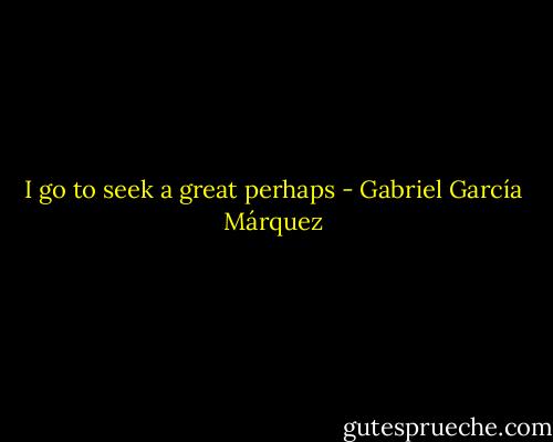 I go to seek a great perhaps - Gabriel García Márquez