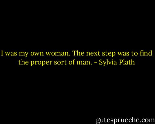I was my own woman.<br />The next step was to find the proper sort of man. - Sylvia Plath