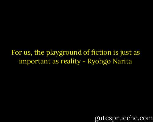For us, the playground of fiction is just as important as reality - Ryohgo Narita