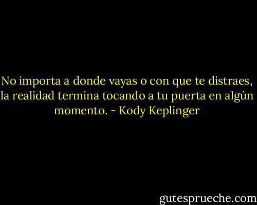 No importa a donde vayas o con que te distraes, la realidad termina tocando a tu puerta en algún momento. - Kody Keplinger