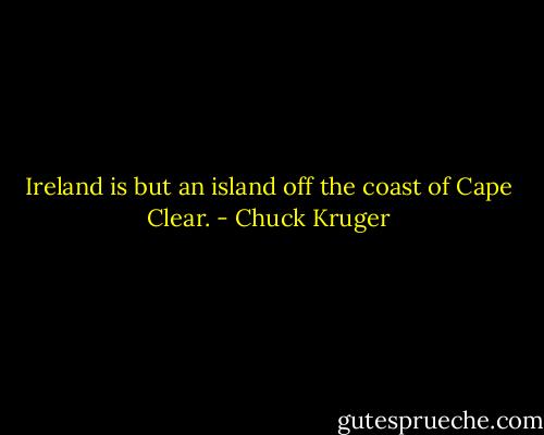 Ireland is but an island off the coast of Cape Clear. - Chuck Kruger