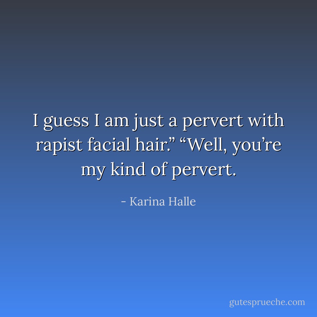 I guess I am just a pervert with rapist facial hair.”<br />“Well, you’re my kind of pervert. - Karina Halle
