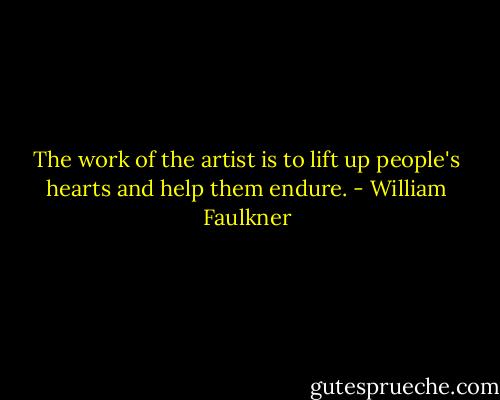 The work of the artist is to lift up people's hearts and help them endure. - William Faulkner