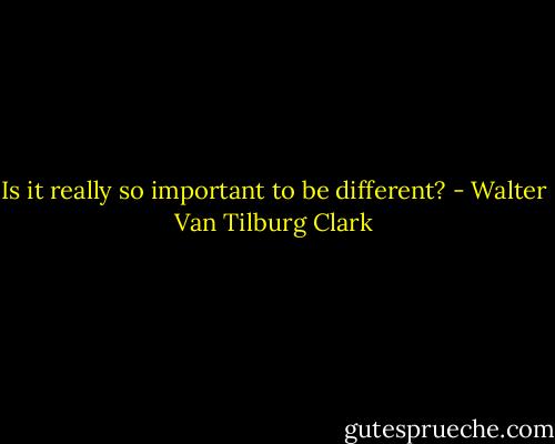 Is it really so important to be different? - Walter Van Tilburg Clark