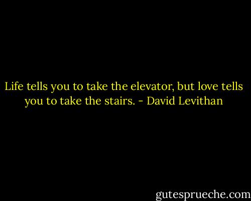 Life tells you to take the elevator, but love tells you to take the stairs. - David Levithan