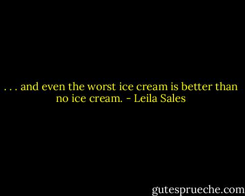 . . . and even the worst ice cream is better than no ice cream. - Leila Sales