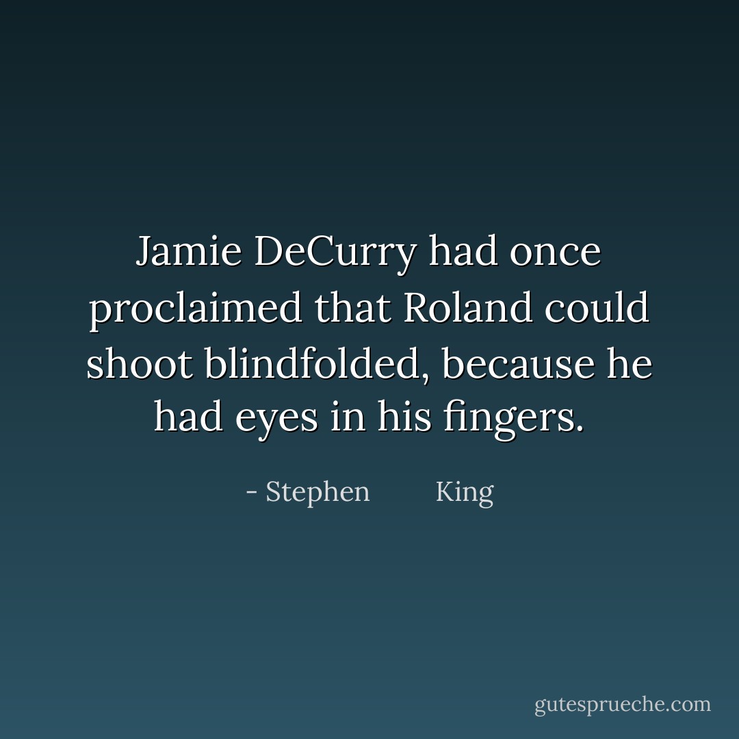 Jamie DeCurry had once proclaimed that Roland could shoot blindfolded, because he had eyes in his fingers. - Stephen         King
