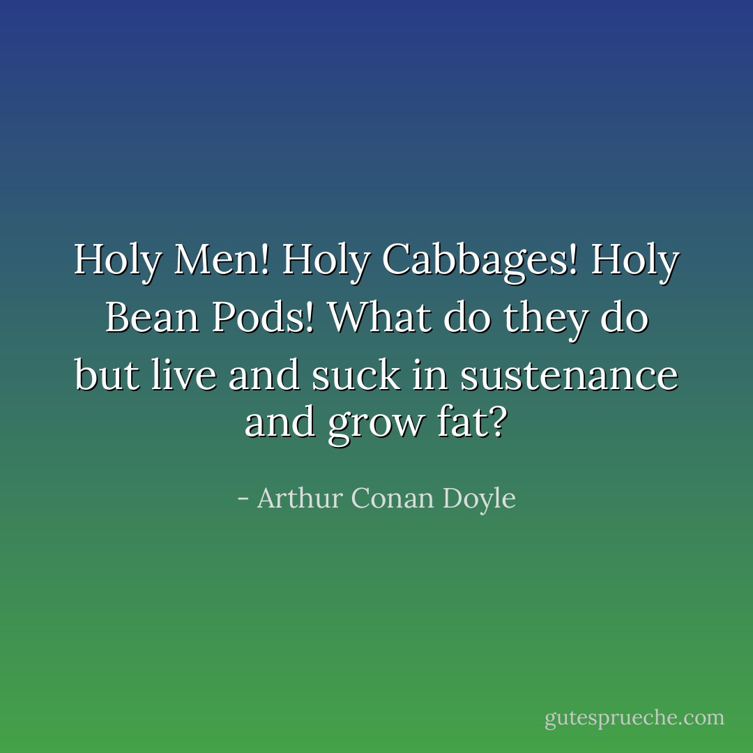 Holy Men! Holy Cabbages! Holy Bean Pods! What do they do but live and suck in sustenance and grow fat? - Arthur Conan Doyle