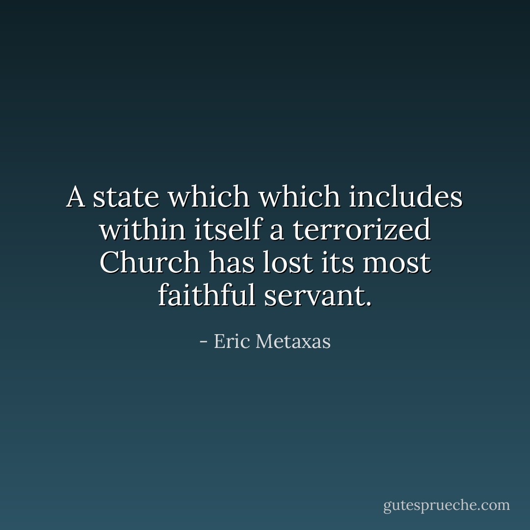 A state which which includes within itself a terrorized Church has lost its most faithful servant. - Eric Metaxas