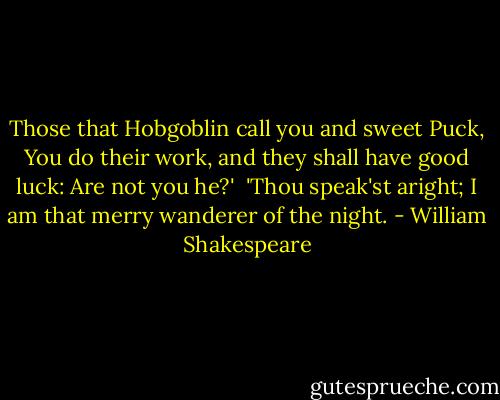 Those that Hobgoblin call you and sweet Puck,<br />You do their work, and they shall have good luck:<br />Are not you he?'<br /><br />'Thou speak'st aright;<br />I am that merry wanderer of the night. - William Shakespeare